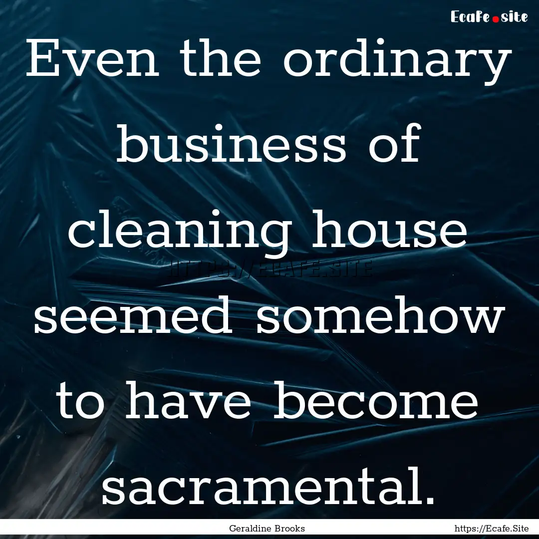 Even the ordinary business of cleaning house.... : Quote by Geraldine Brooks