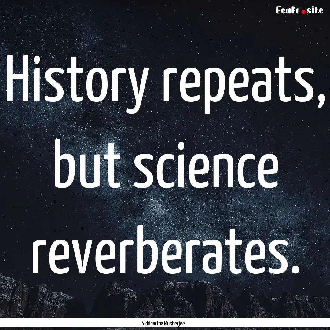 History repeats, but science reverberates..... : Quote by Siddhartha Mukherjee