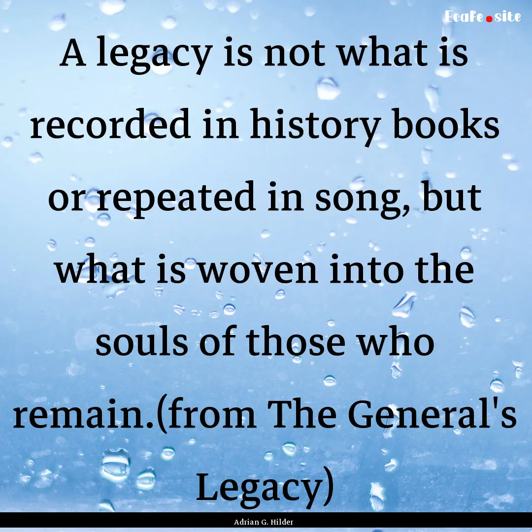 A legacy is not what is recorded in history.... : Quote by Adrian G. Hilder