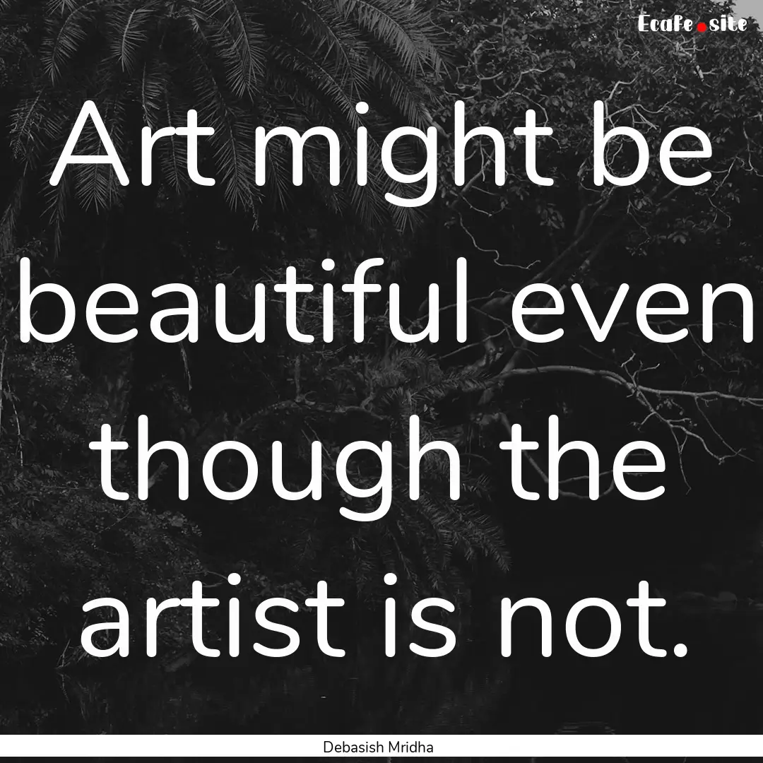 Art might be beautiful even though the artist.... : Quote by Debasish Mridha