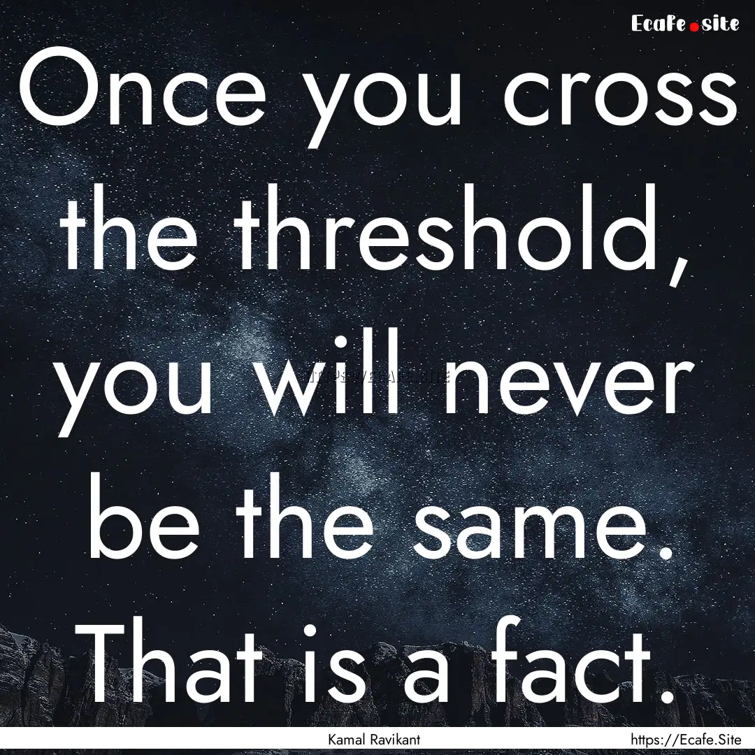 Once you cross the threshold, you will never.... : Quote by Kamal Ravikant