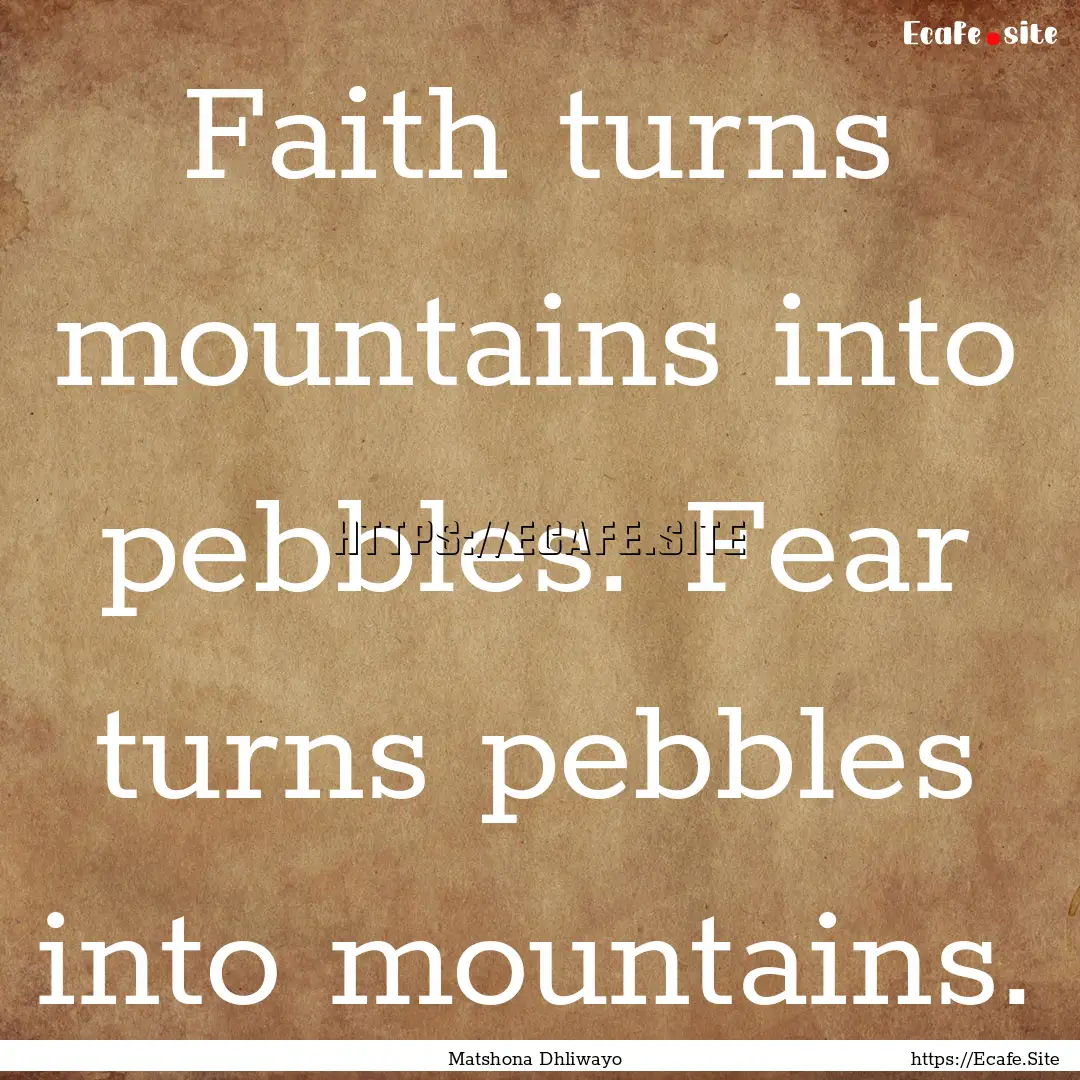 Faith turns mountains into pebbles. Fear.... : Quote by Matshona Dhliwayo