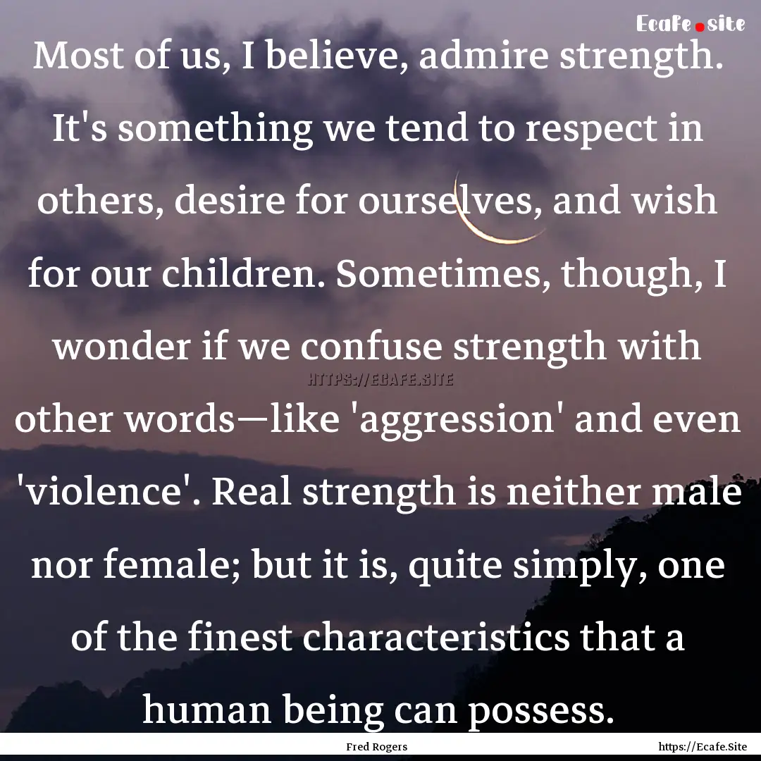 Most of us, I believe, admire strength. It's.... : Quote by Fred Rogers