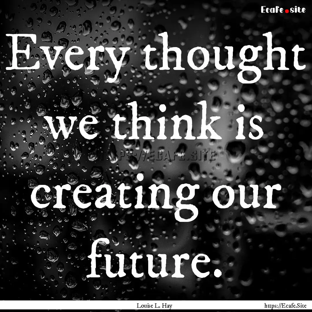 Every thought we think is creating our future..... : Quote by Louise L. Hay