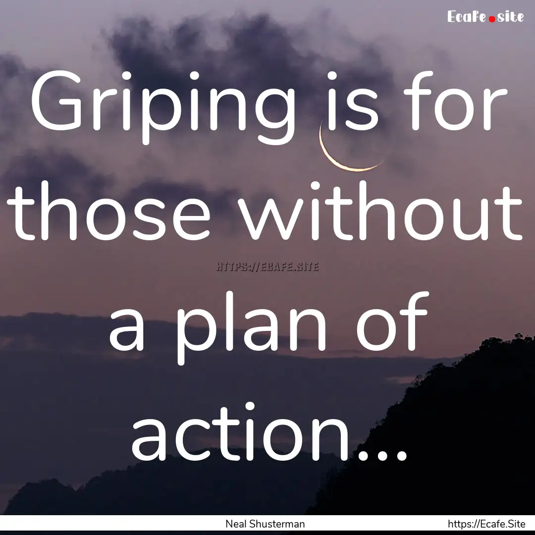 Griping is for those without a plan of action....... : Quote by Neal Shusterman