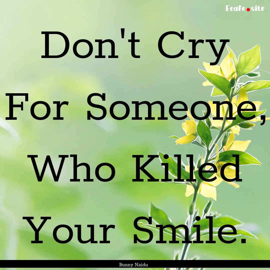 Don't Cry For Someone, Who Killed Your Smile..... : Quote by Bunny Naidu