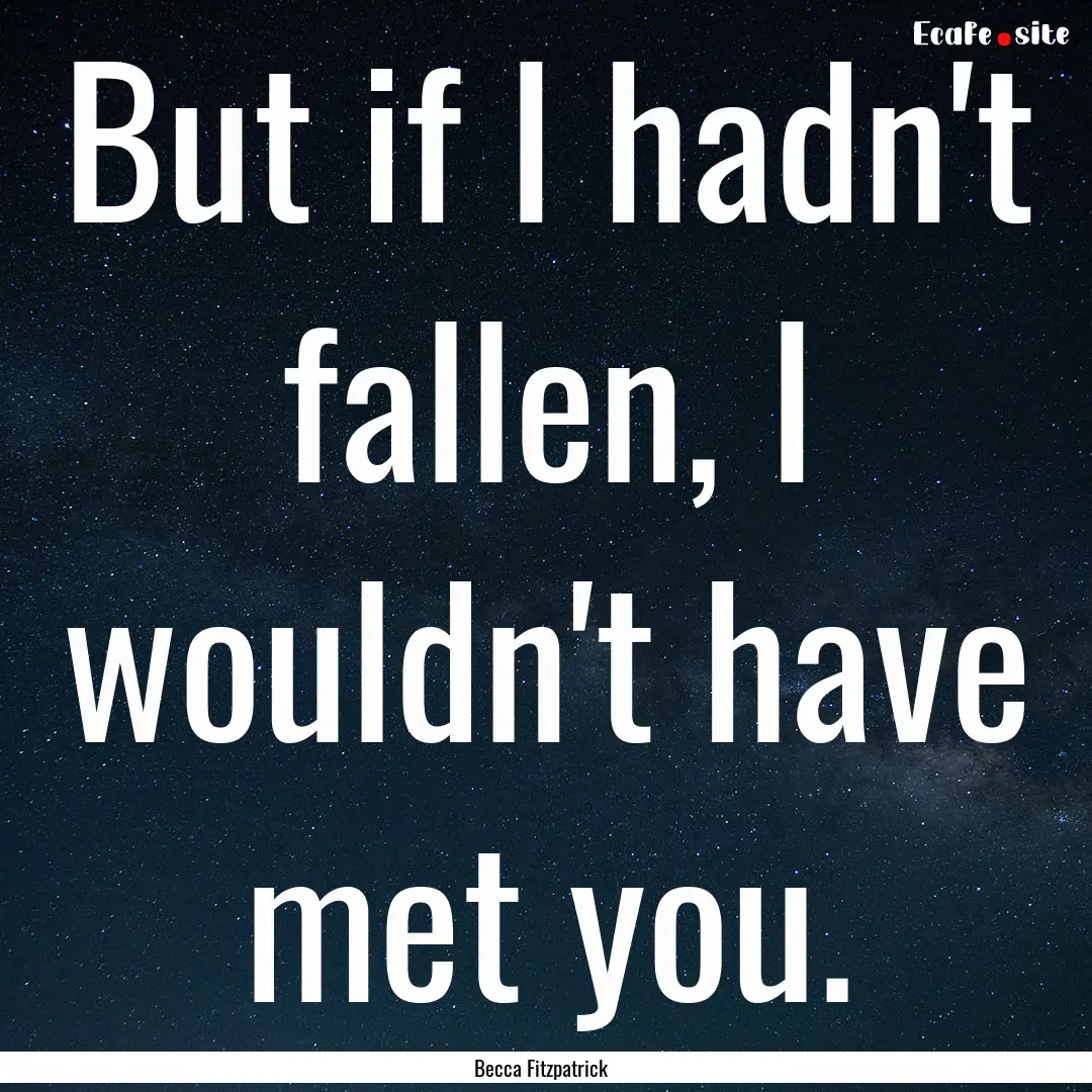 But if I hadn't fallen, I wouldn't have met.... : Quote by Becca Fitzpatrick