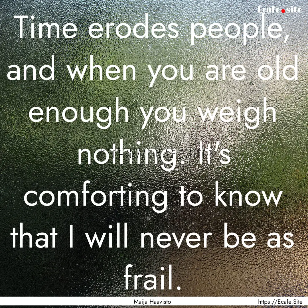 Time erodes people, and when you are old.... : Quote by Maija Haavisto