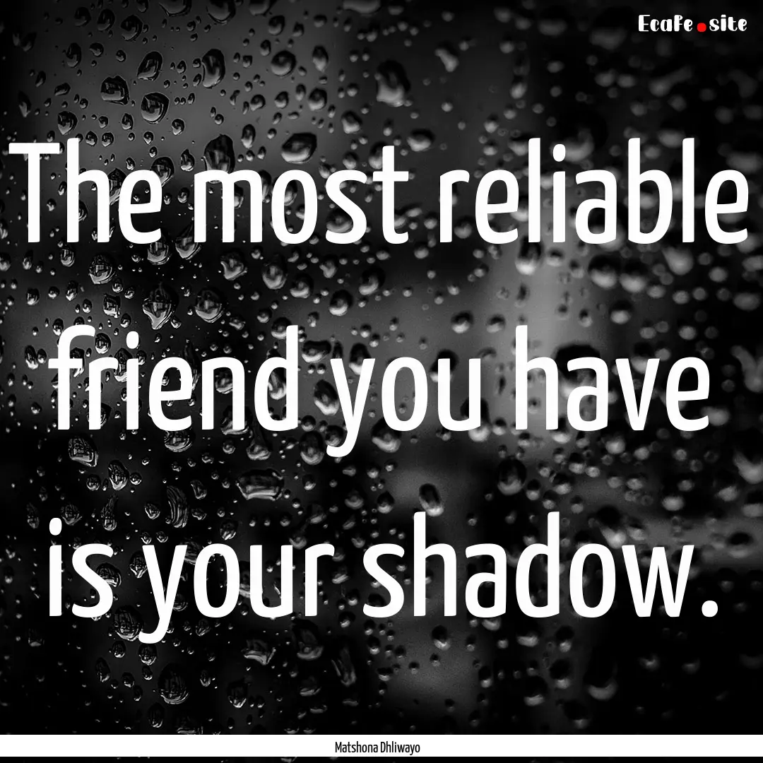 The most reliable friend you have is your.... : Quote by Matshona Dhliwayo