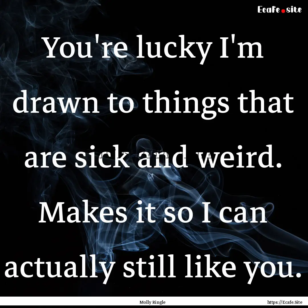 You're lucky I'm drawn to things that are.... : Quote by Molly Ringle