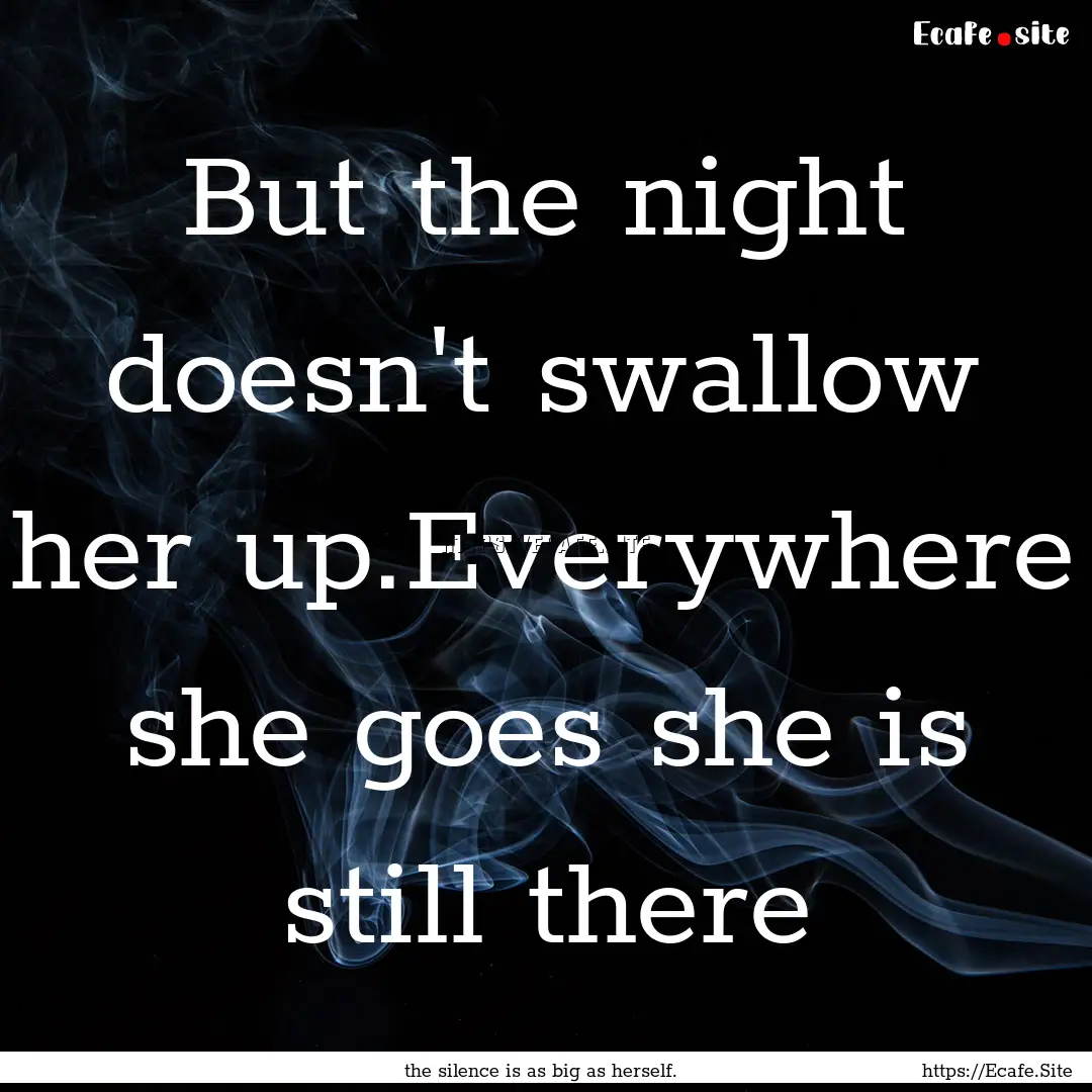 But the night doesn't swallow her up.Everywhere.... : Quote by the silence is as big as herself.