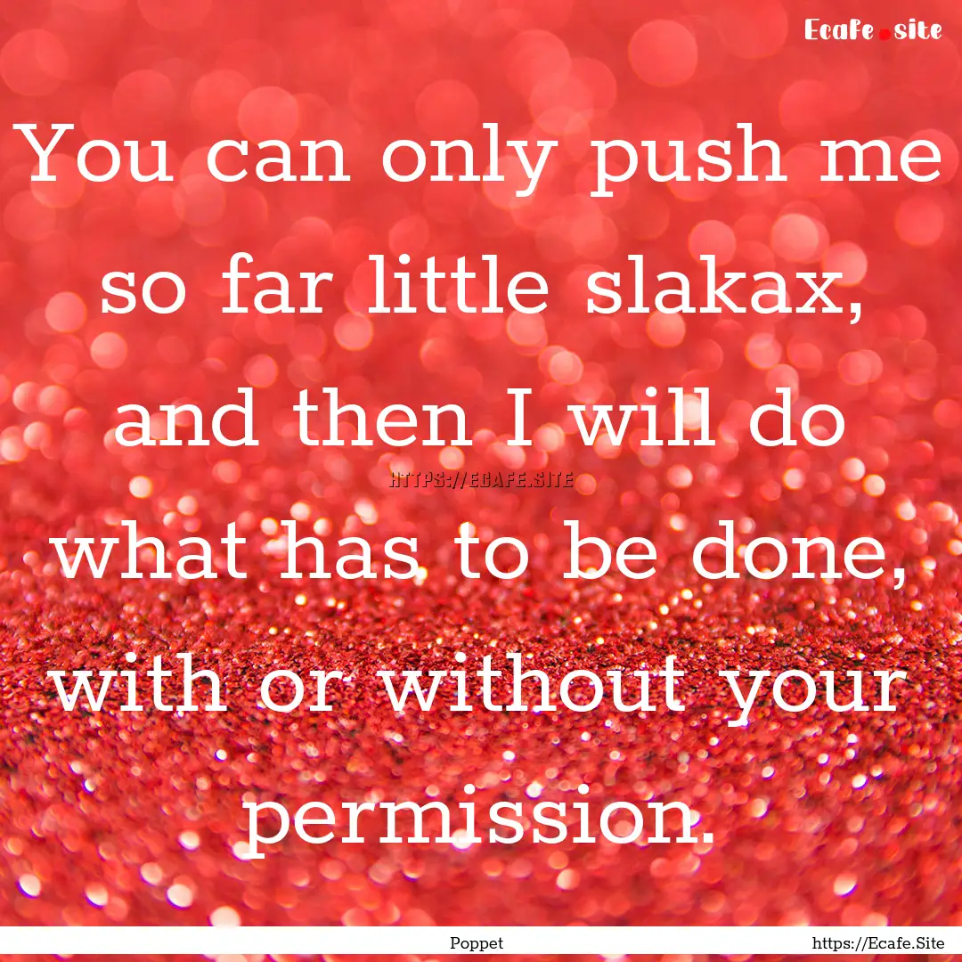 You can only push me so far little slakax,.... : Quote by Poppet