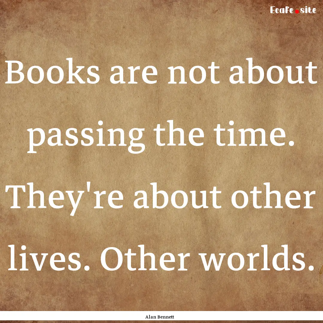 Books are not about passing the time. They're.... : Quote by Alan Bennett