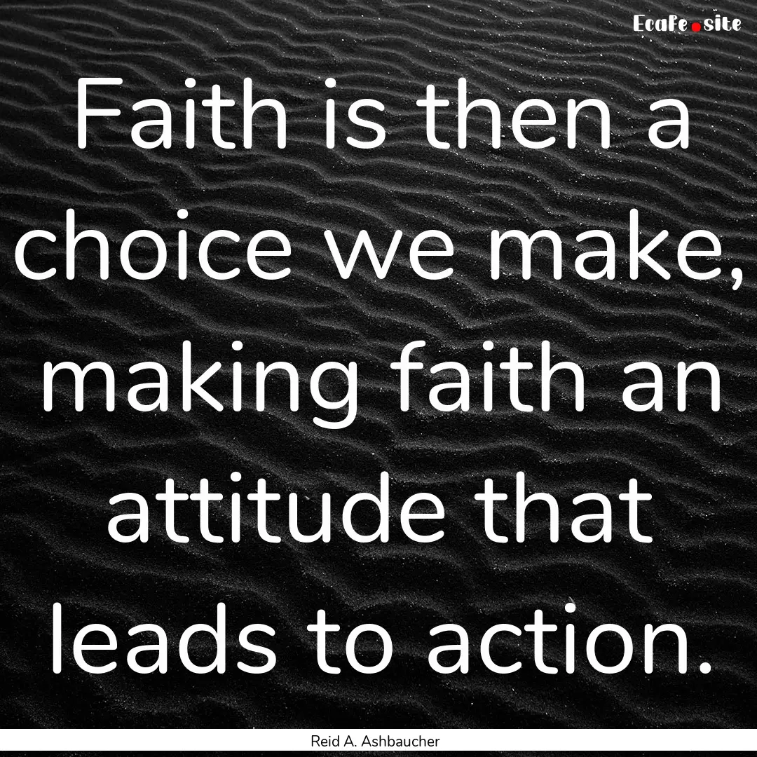 Faith is then a choice we make, making faith.... : Quote by Reid A. Ashbaucher