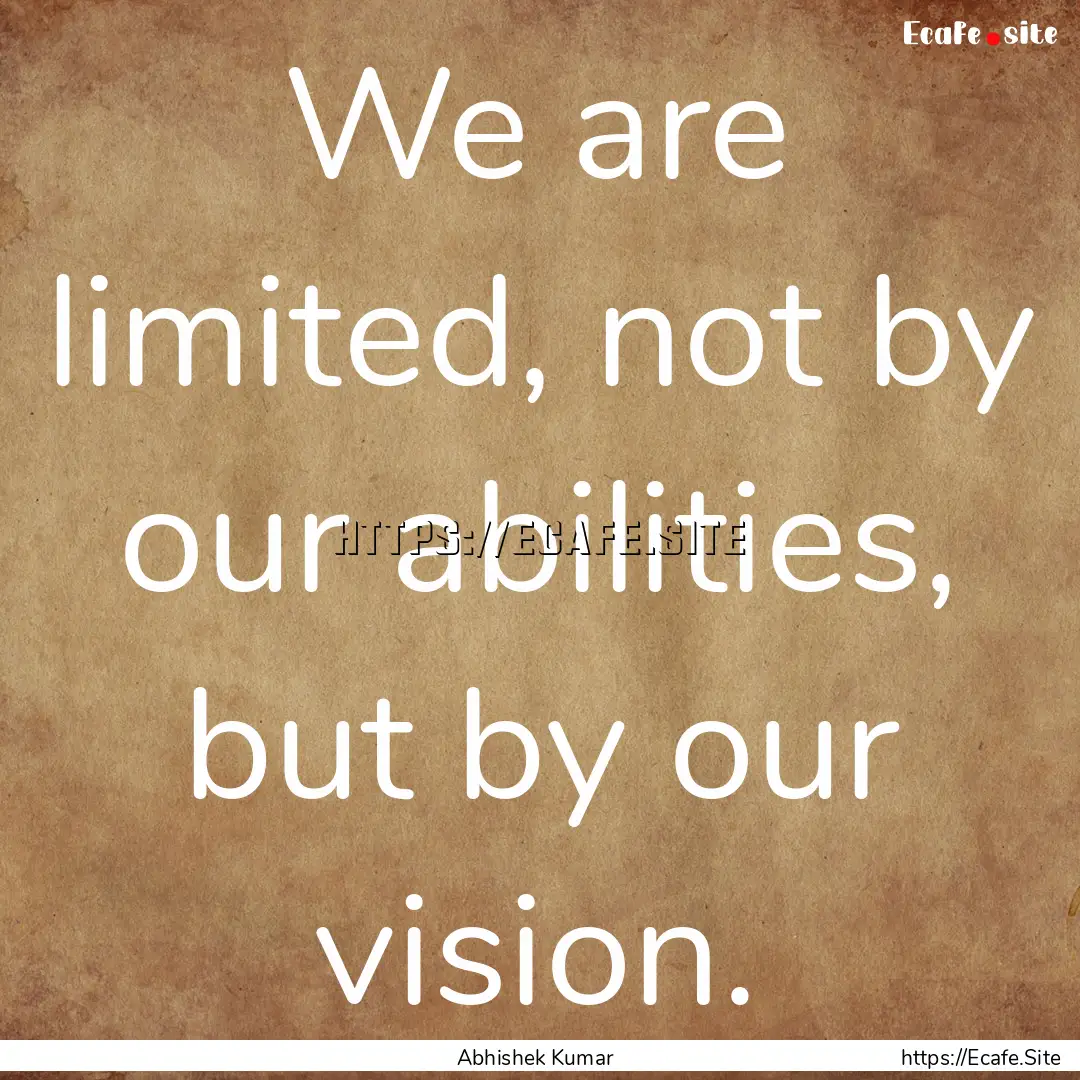 We are limited, not by our abilities, but.... : Quote by Abhishek Kumar