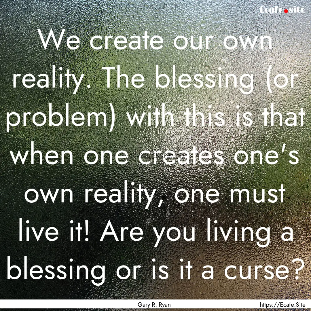 We create our own reality. The blessing (or.... : Quote by Gary R. Ryan