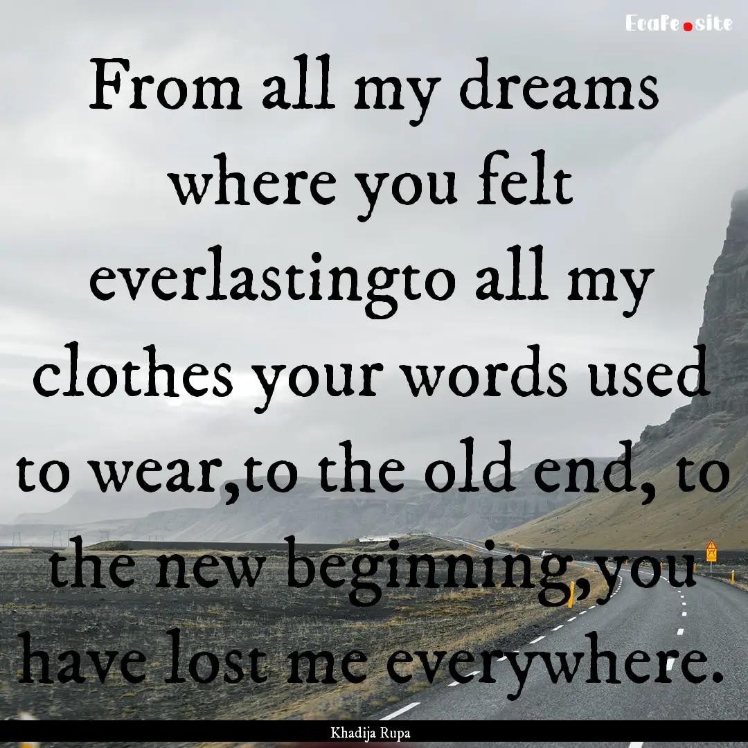 From all my dreams where you felt everlastingto.... : Quote by Khadija Rupa