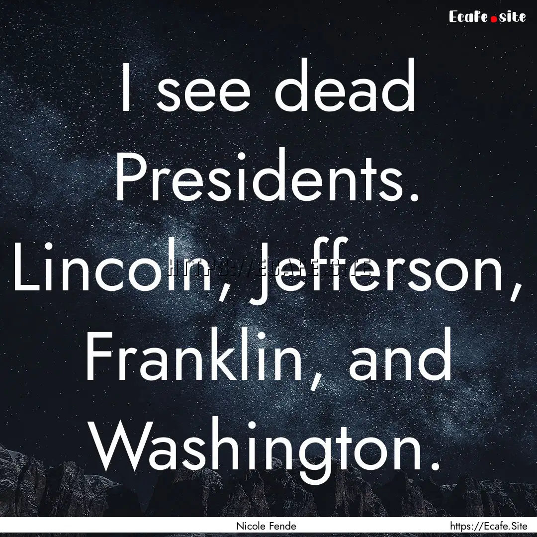 I see dead Presidents. Lincoln, Jefferson,.... : Quote by Nicole Fende