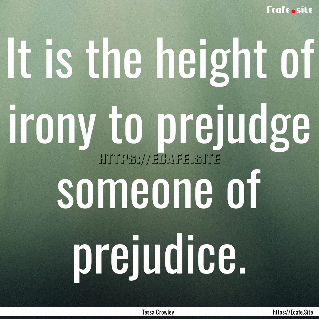 It is the height of irony to prejudge someone.... : Quote by Tessa Crowley