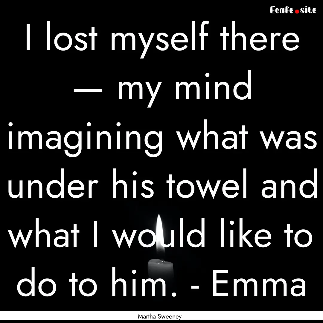 I lost myself there — my mind imagining.... : Quote by Martha Sweeney