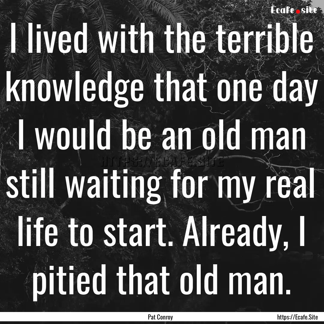 I lived with the terrible knowledge that.... : Quote by Pat Conroy