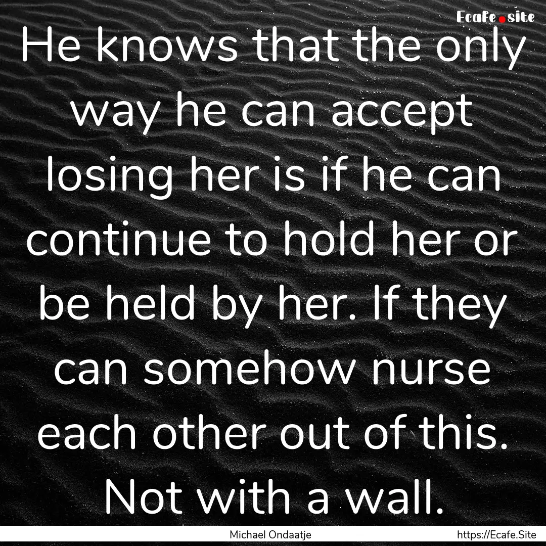 He knows that the only way he can accept.... : Quote by Michael Ondaatje