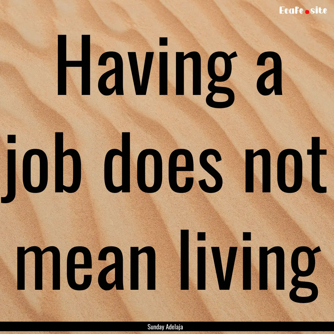 Having a job does not mean living : Quote by Sunday Adelaja