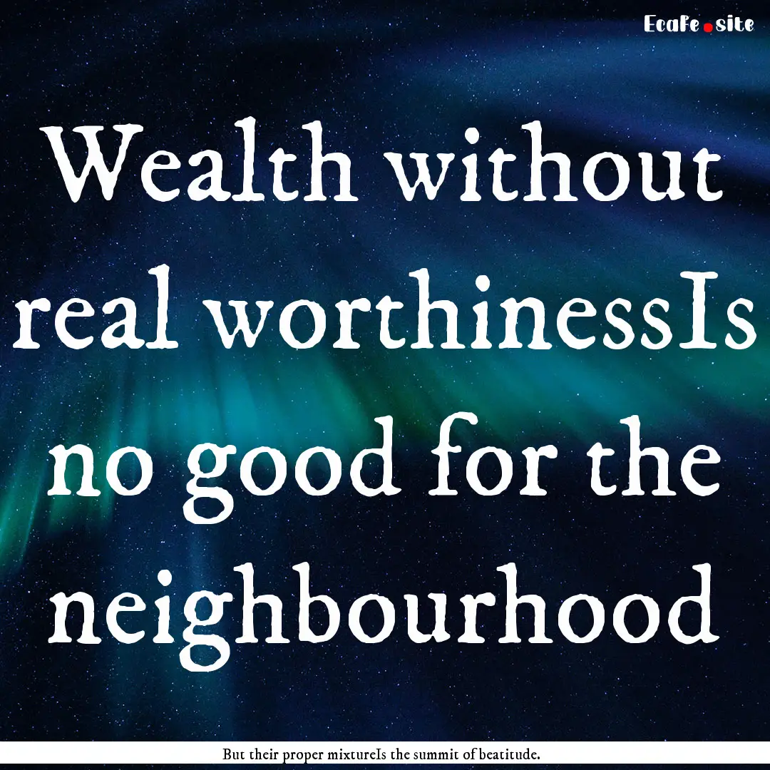 Wealth without real worthinessIs no good.... : Quote by But their proper mixtureIs the summit of beatitude.