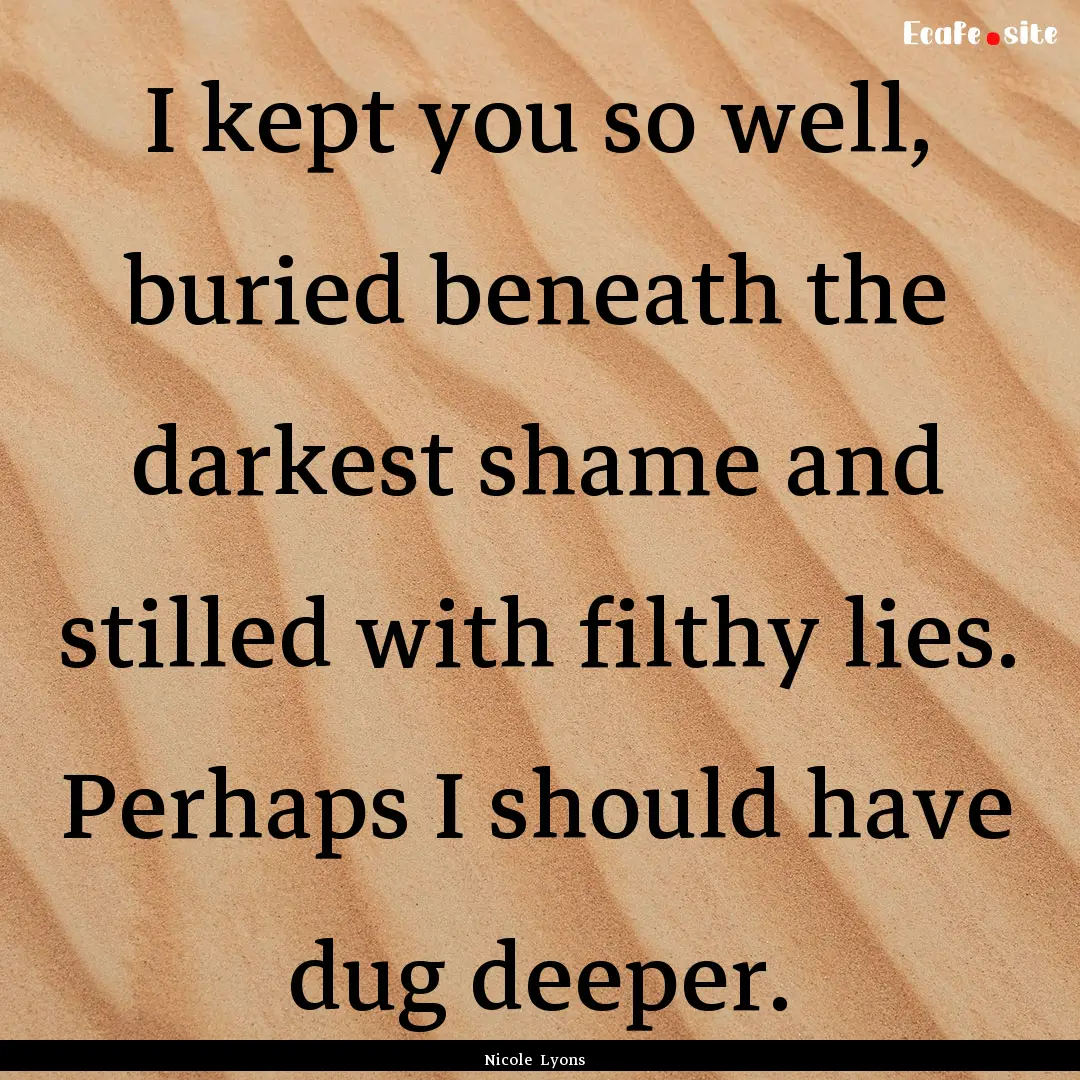 I kept you so well, buried beneath the darkest.... : Quote by Nicole Lyons