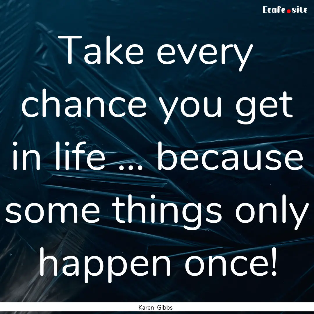 Take every chance you get in life ... because.... : Quote by Karen Gibbs