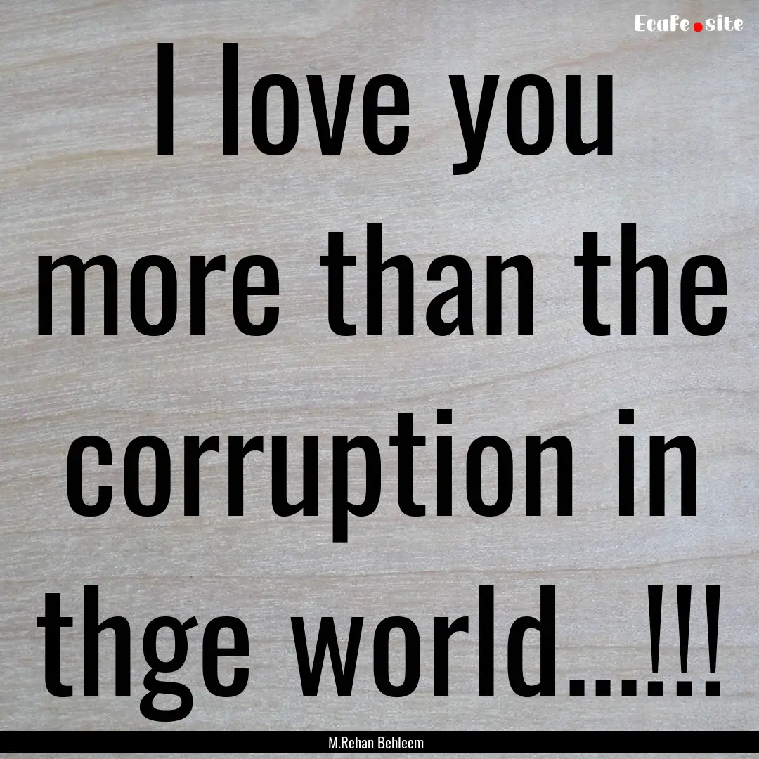 I love you more than the corruption in thge.... : Quote by M.Rehan Behleem