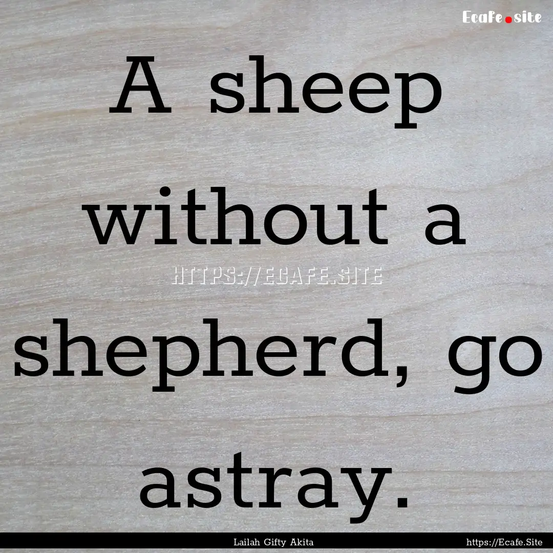 A sheep without a shepherd, go astray. : Quote by Lailah Gifty Akita