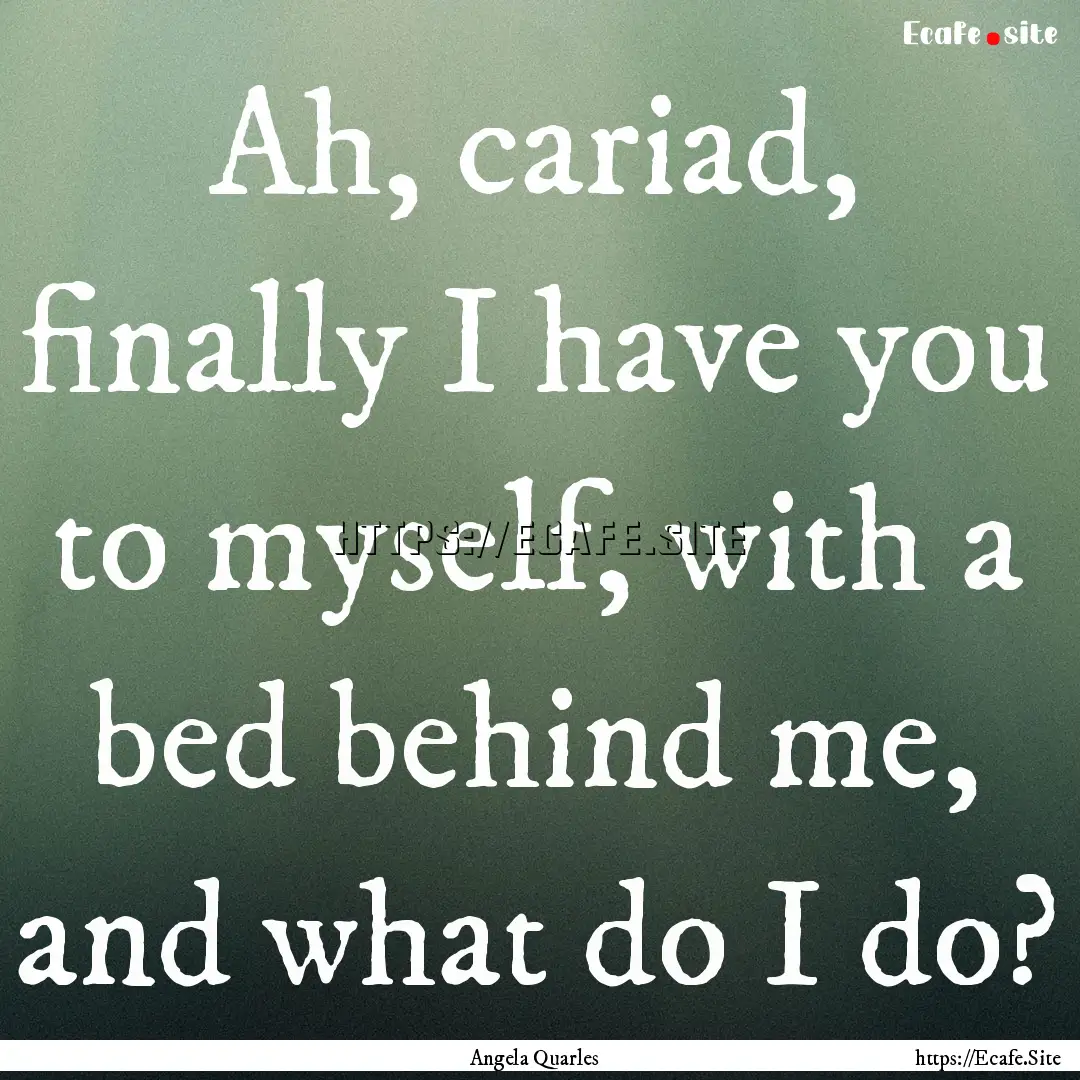 Ah, cariad, finally I have you to myself,.... : Quote by Angela Quarles