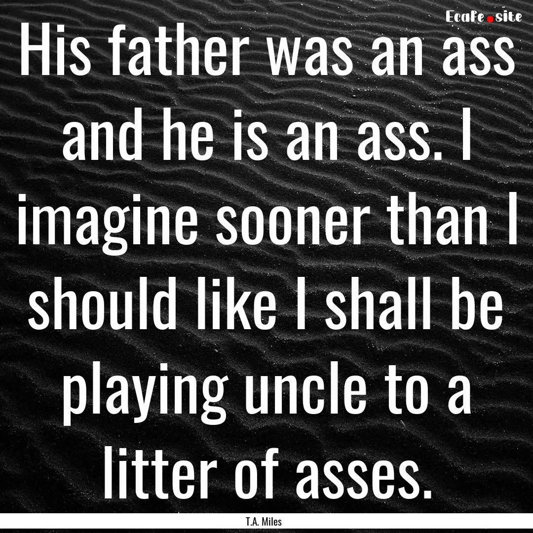 His father was an ass and he is an ass. I.... : Quote by T.A. Miles