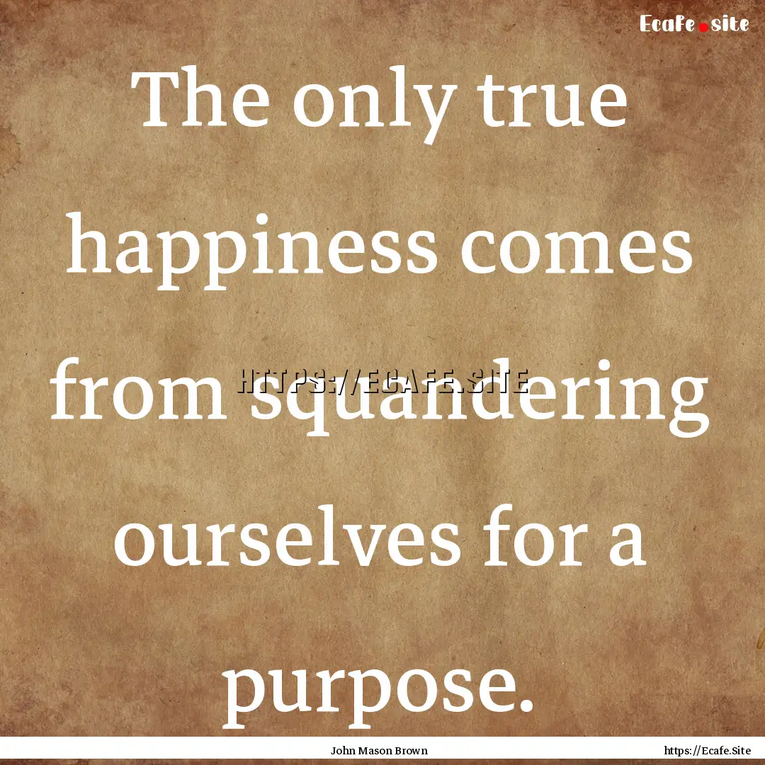 The only true happiness comes from squandering.... : Quote by John Mason Brown