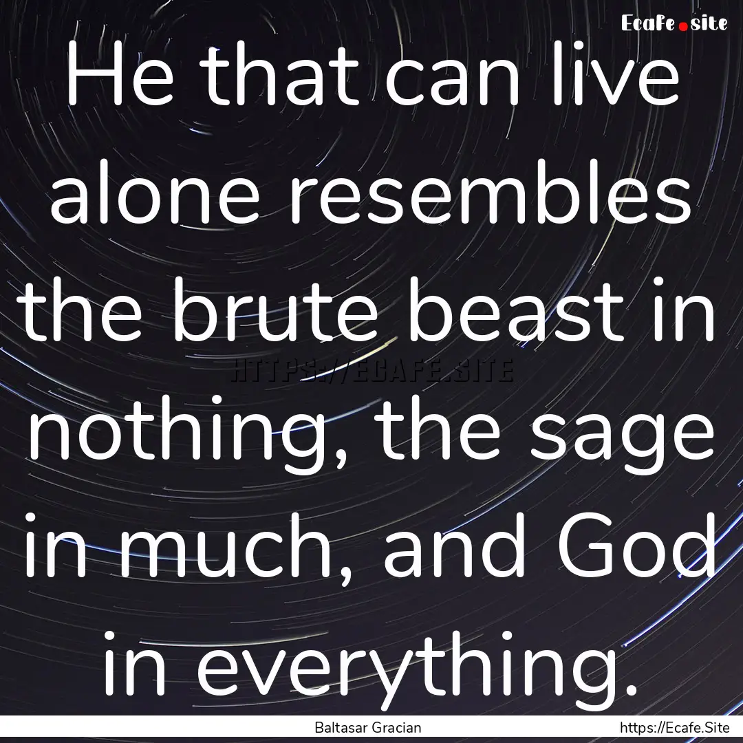 He that can live alone resembles the brute.... : Quote by Baltasar Gracian