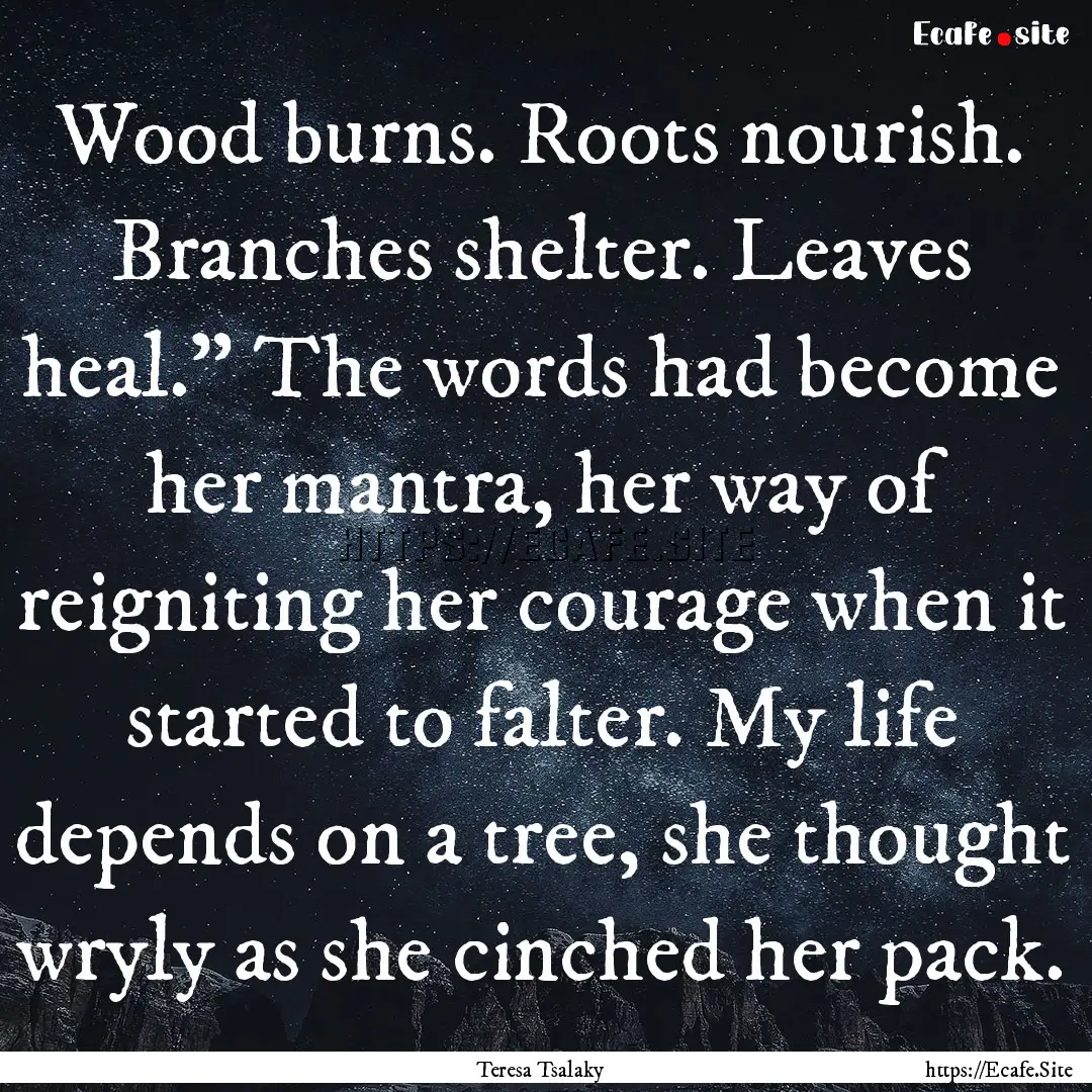 Wood burns. Roots nourish. Branches shelter..... : Quote by Teresa Tsalaky