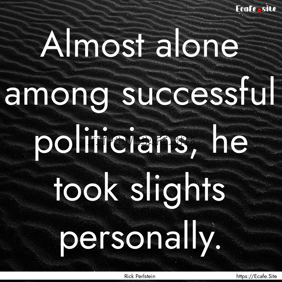 Almost alone among successful politicians,.... : Quote by Rick Perlstein