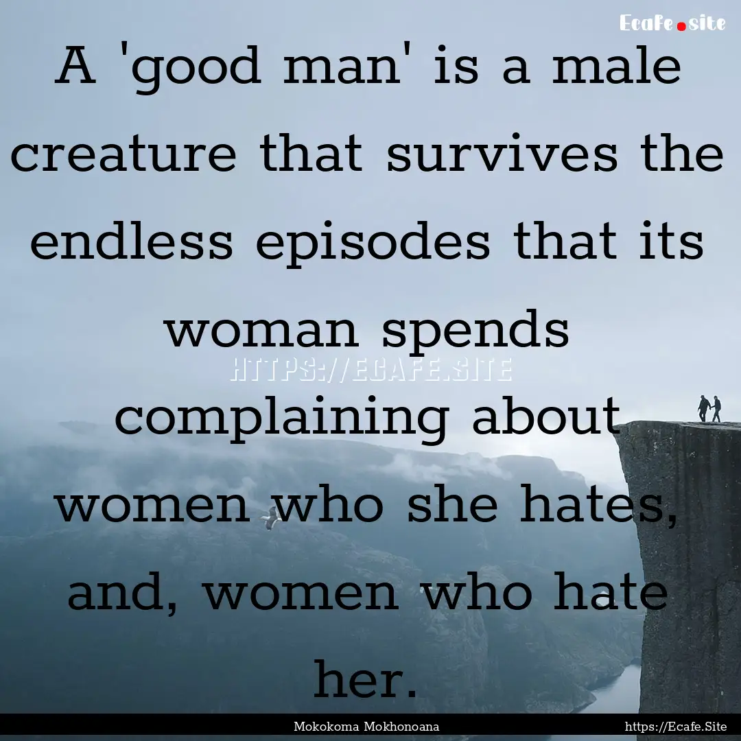 A 'good man' is a male creature that survives.... : Quote by Mokokoma Mokhonoana