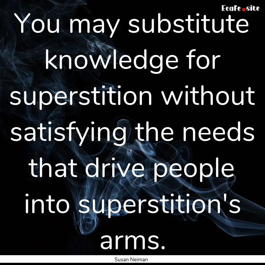 You may substitute knowledge for superstition.... : Quote by Susan Neiman