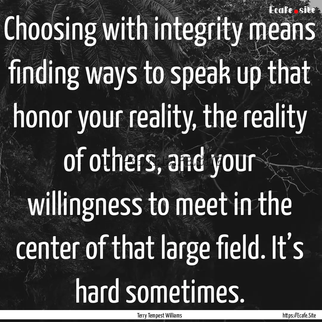 Choosing with integrity means finding ways.... : Quote by Terry Tempest Williams