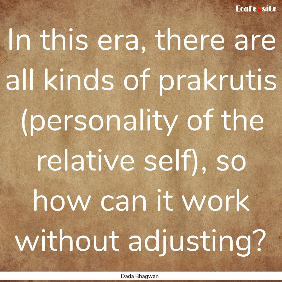 In this era, there are all kinds of prakrutis.... : Quote by Dada Bhagwan