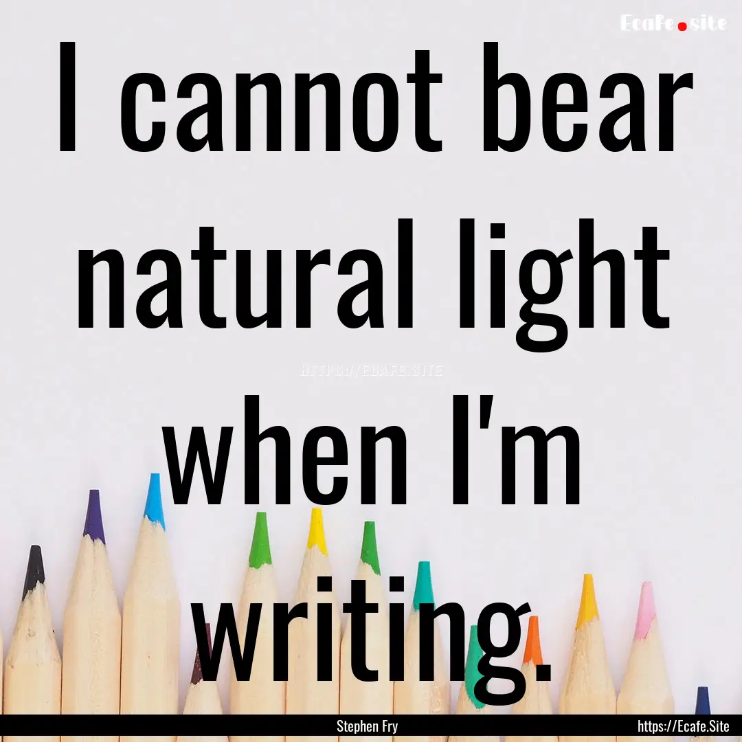 I cannot bear natural light when I'm writing..... : Quote by Stephen Fry