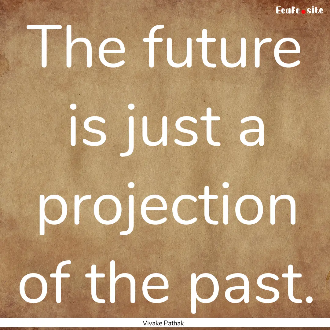 The future is just a projection of the past..... : Quote by Vivake Pathak