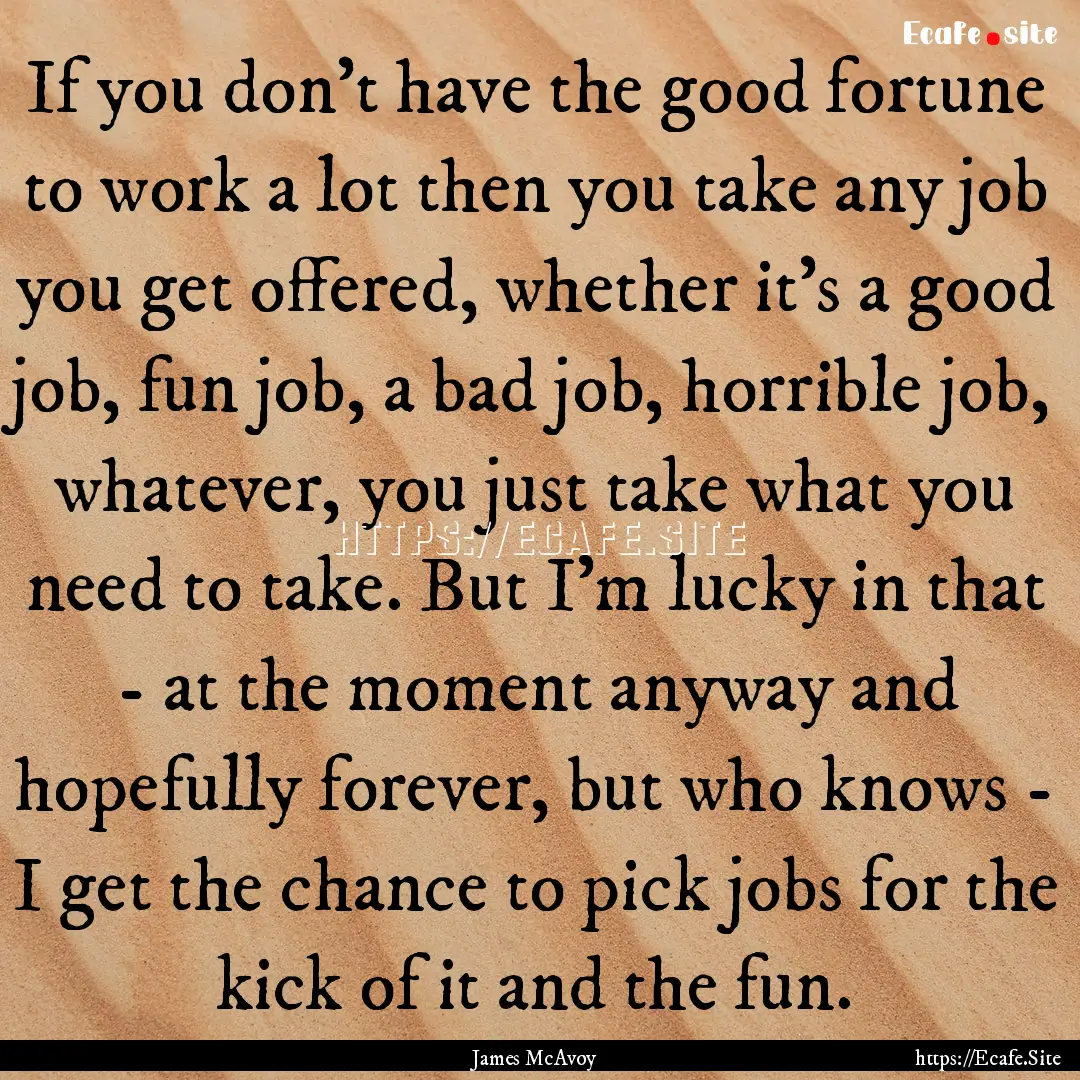 If you don't have the good fortune to work.... : Quote by James McAvoy