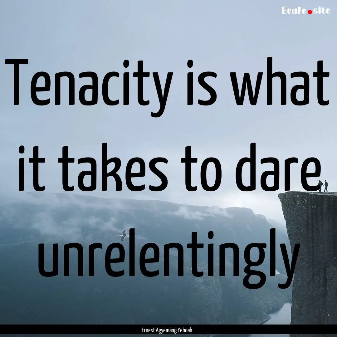 Tenacity is what it takes to dare unrelentingly.... : Quote by Ernest Agyemang Yeboah