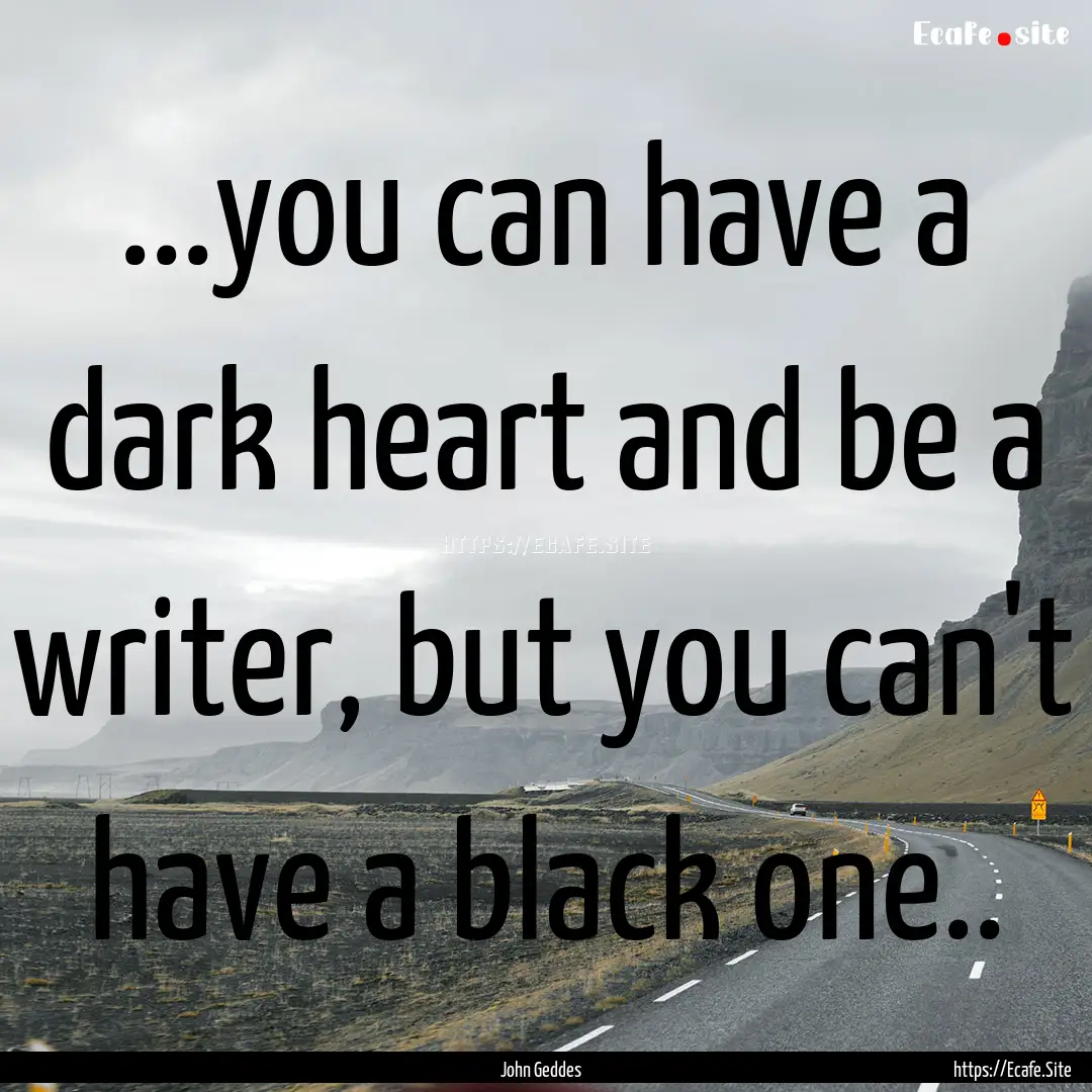 ...you can have a dark heart and be a writer,.... : Quote by John Geddes