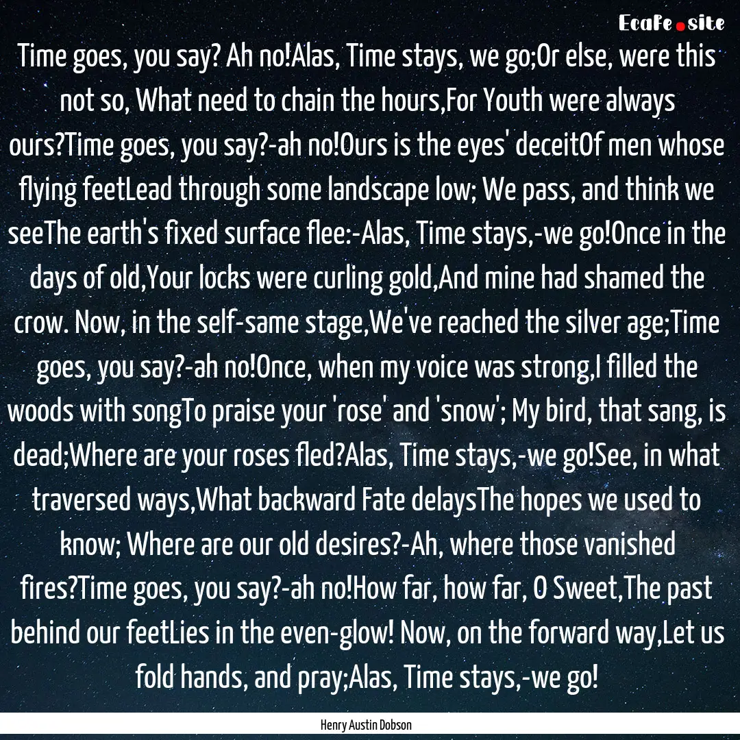 Time goes, you say? Ah no!Alas, Time stays,.... : Quote by Henry Austin Dobson