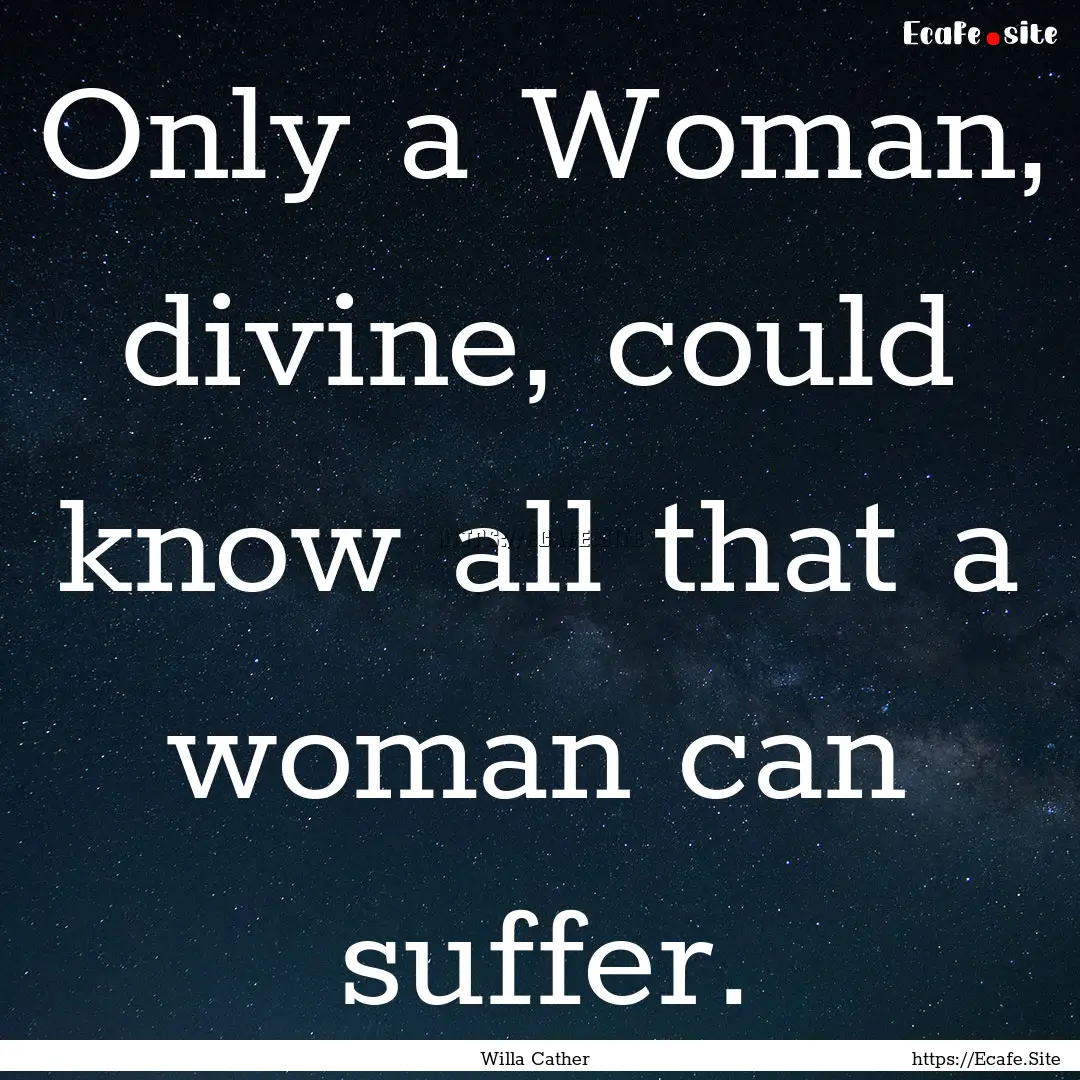 Only a Woman, divine, could know all that.... : Quote by Willa Cather