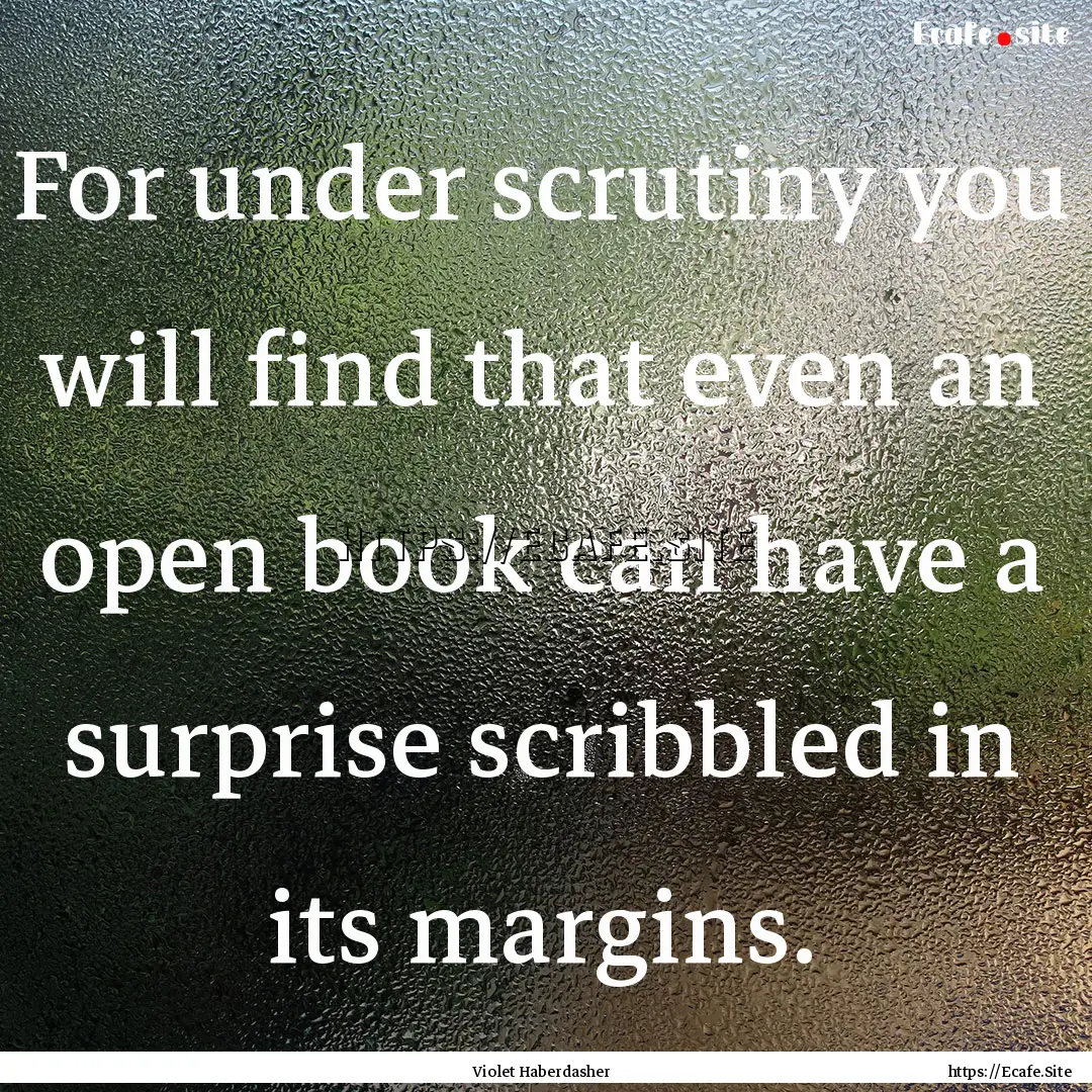 For under scrutiny you will find that even.... : Quote by Violet Haberdasher